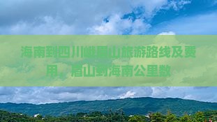 海南到四川峨眉山旅游路线及费用，眉山到海南公里数