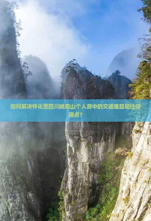 如何解决怀化至四川峨眉山个人游中的交通难题和住宿痛点？