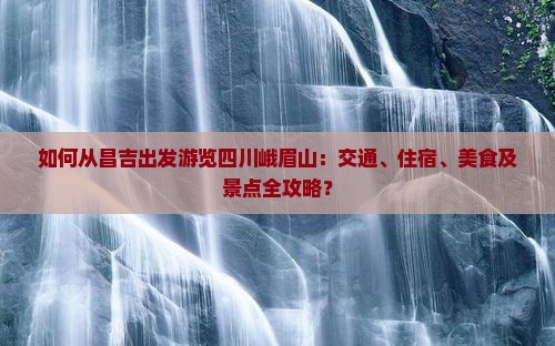 如何从昌吉出发游览四川峨眉山：交通、住宿、美食及景点全攻略？
