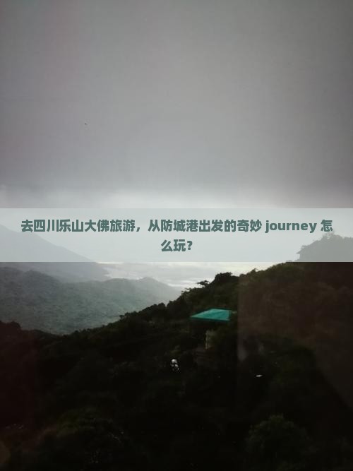 去四川乐山大佛旅游，从防城港出发的奇妙 journey 怎么玩？