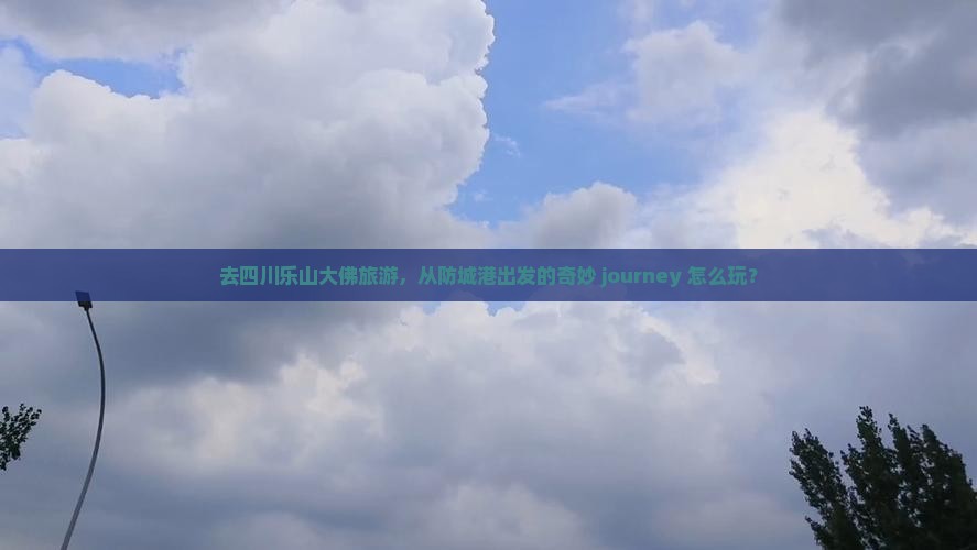 去四川乐山大佛旅游，从防城港出发的奇妙 journey 怎么玩？