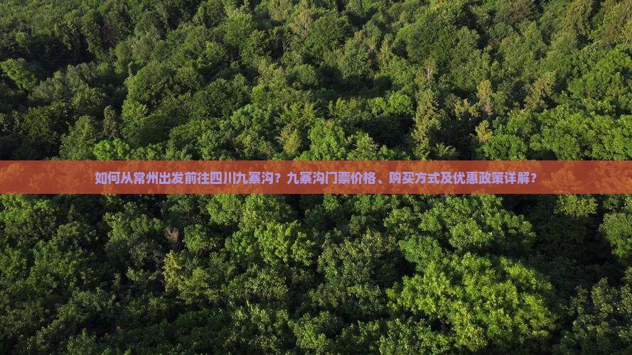 如何从常州出发前往四川九寨沟？九寨沟门票价格、购买方式及优惠政策详解？