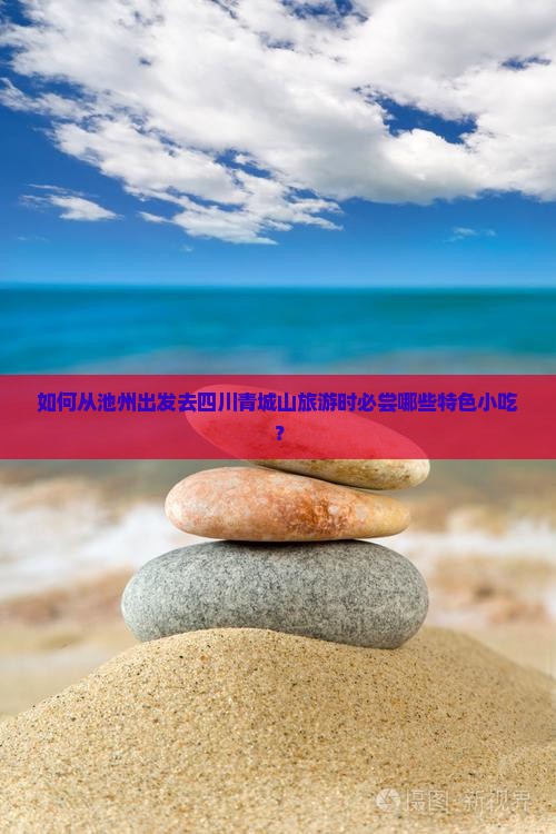 如何从池州出发去四川青城山旅游时必尝哪些特色小吃？