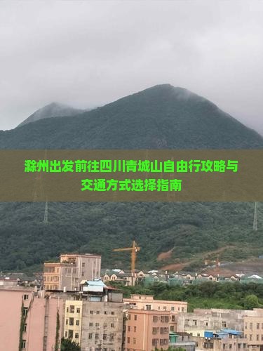 滁州出发前往四川青城山自由行攻略与交通方式选择指南