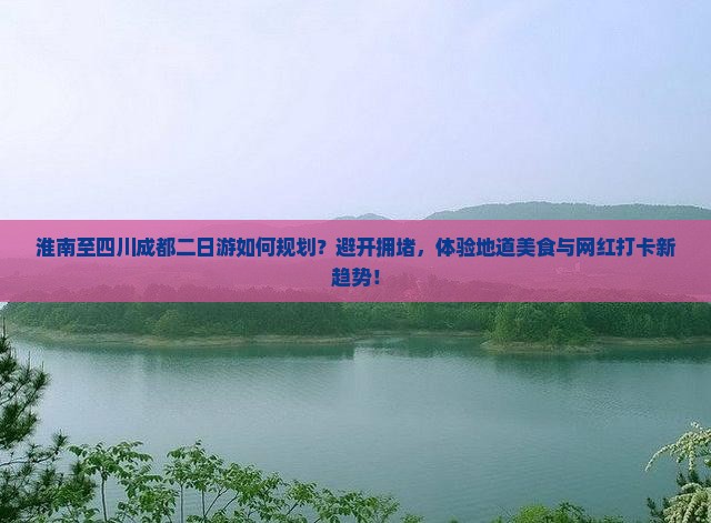 淮南至四川成都二日游如何规划？避开拥堵，体验地道美食与网红打卡新趋势！