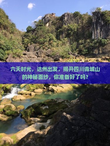 六天时光，达州出发，揭开四川青城山的神秘面纱，你准备好了吗？