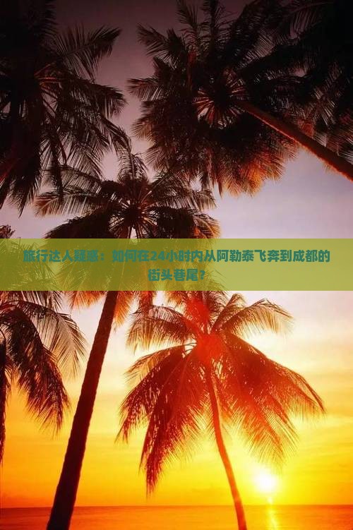 旅行达人疑惑：如何在24小时内从阿勒泰飞奔到成都的街头巷尾？