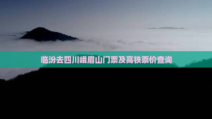 临汾去四川峨眉山门票及高铁票价查询