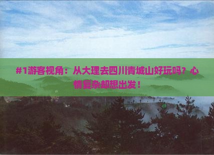 #1游客视角：从大理去四川青城山好玩吗？心情复杂却想出发！