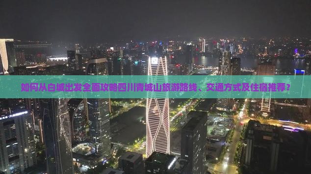 如何从白城出发全面攻略四川青城山旅游路线、交通方式及住宿推荐？