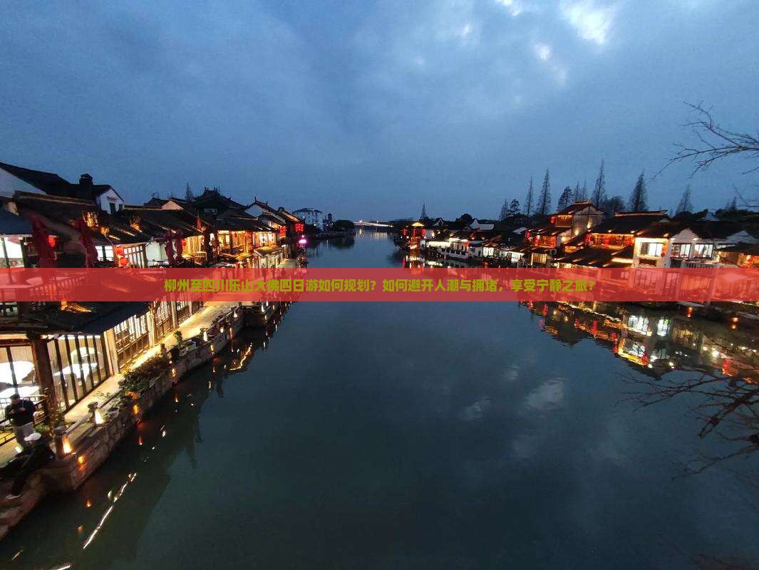 柳州至四川乐山大佛四日游如何规划？如何避开人潮与拥堵，享受宁静之旅？