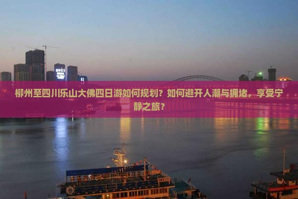 柳州至四川乐山大佛四日游如何规划？如何避开人潮与拥堵，享受宁静之旅？