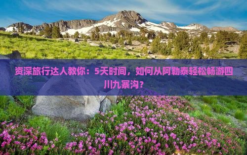 资深旅行达人教你：5天时间，如何从阿勒泰轻松畅游四川九寨沟？