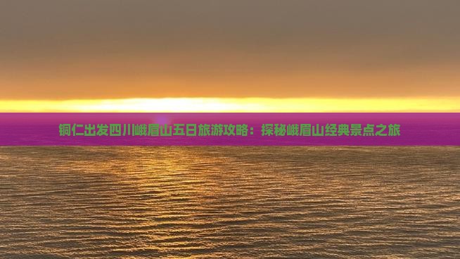 铜仁出发四川峨眉山五日旅游攻略：探秘峨眉山经典景点之旅