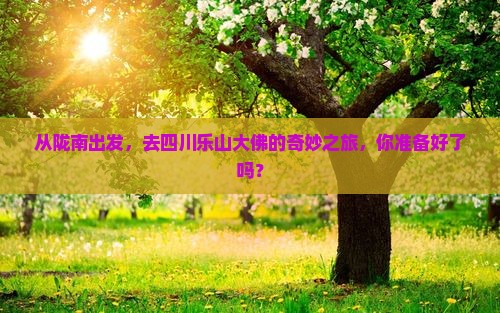 从陇南出发，去四川乐山大佛的奇妙之旅，你准备好了吗？