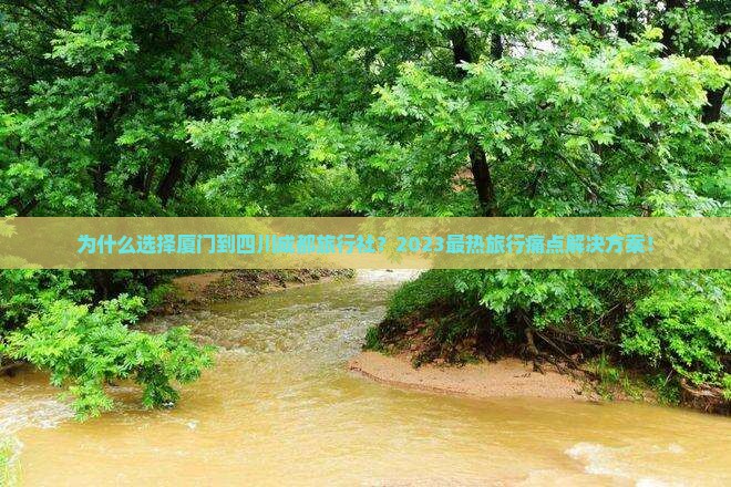 为什么选择厦门到四川成都旅行社？2023最热旅行痛点解决方案！