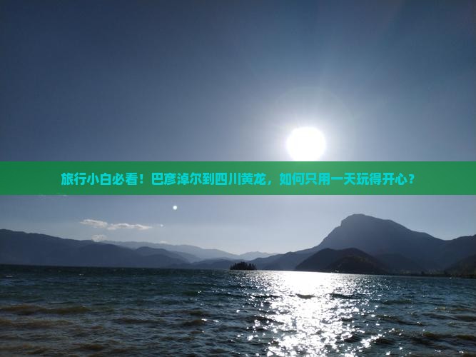 旅行小白必看！巴彦淖尔到四川黄龙，如何只用一天玩得开心？