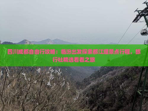 四川成都自由行攻略：临汾出发探索都江堰景点行程，旅行社精选看看之旅