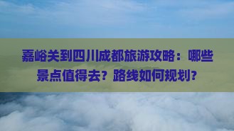 嘉峪关到四川成都旅游攻略：哪些景点值得去？路线如何规划？
