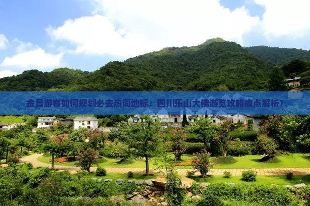 金昌游客如何规划必去热词地标：四川乐山大佛游览攻略痛点解析？