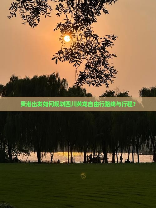 贵港出发如何规划四川黄龙自由行路线与行程？