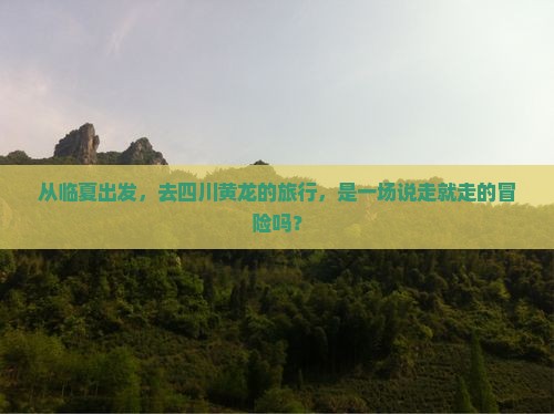 从临夏出发，去四川黄龙的旅行，是一场说走就走的冒险吗？