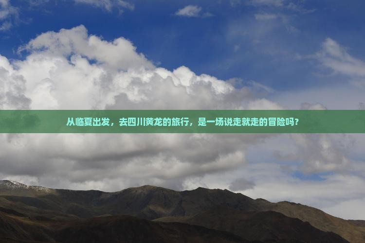 从临夏出发，去四川黄龙的旅行，是一场说走就走的冒险吗？