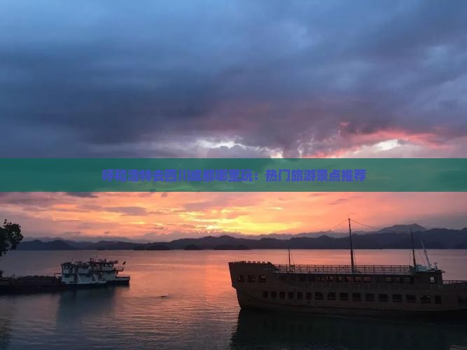 呼和浩特去四川成都哪里玩：热门旅游景点推荐
