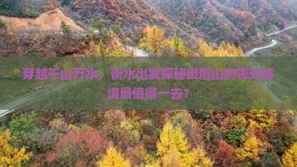 穿越千山万水，衡水出发探秘峨眉山的哪处秘境最值得一去？