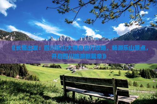 《长葛出发：四川乐山大佛自由行攻略，畅游乐山景点，开启四川旅游新篇章》