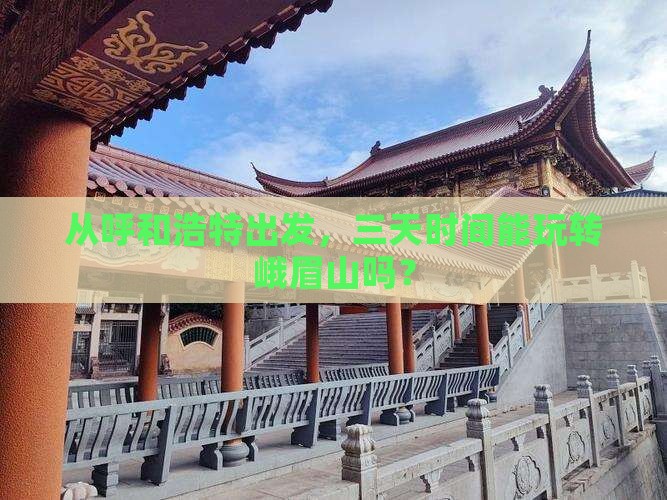 从呼和浩特出发，三天时间能玩转峨眉山吗？