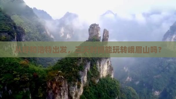 从呼和浩特出发，三天时间能玩转峨眉山吗？