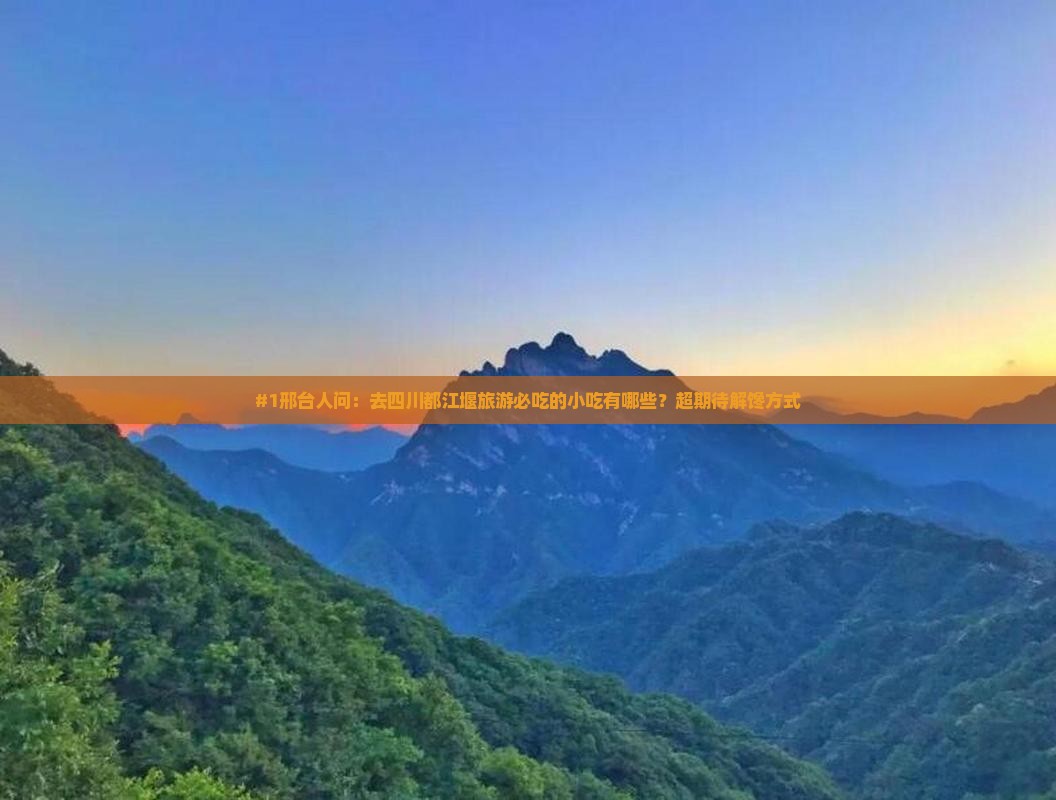 #1邢台人问：去四川都江堰旅游必吃的小吃有哪些？超期待解馋方式