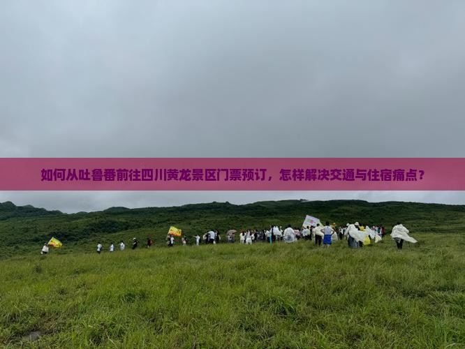 如何从吐鲁番前往四川黄龙景区门票预订，怎样解决交通与住宿痛点？