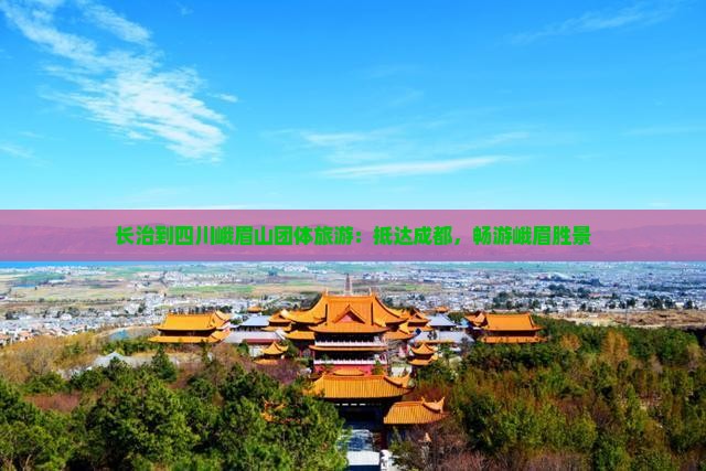 长治到四川峨眉山团体旅游：抵达成都，畅游峨眉胜景
