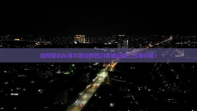 如何规划从博尔塔拉到四川青城山的二日游行程？