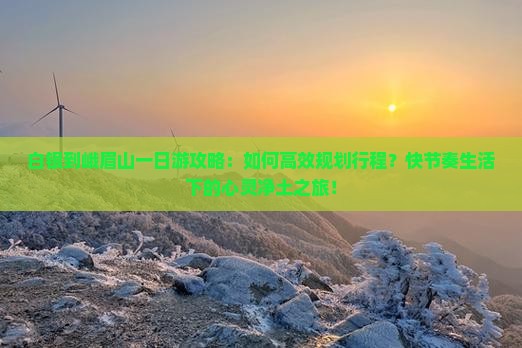 白银到峨眉山一日游攻略：如何高效规划行程？快节奏生活下的心灵净土之旅！