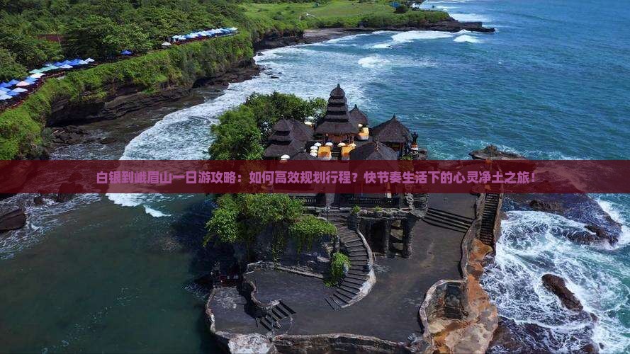 白银到峨眉山一日游攻略：如何高效规划行程？快节奏生活下的心灵净土之旅！