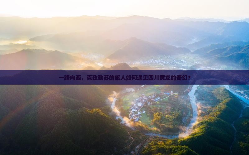 一路向西，克孜勒苏的旅人如何遇见四川黄龙的奇幻？
