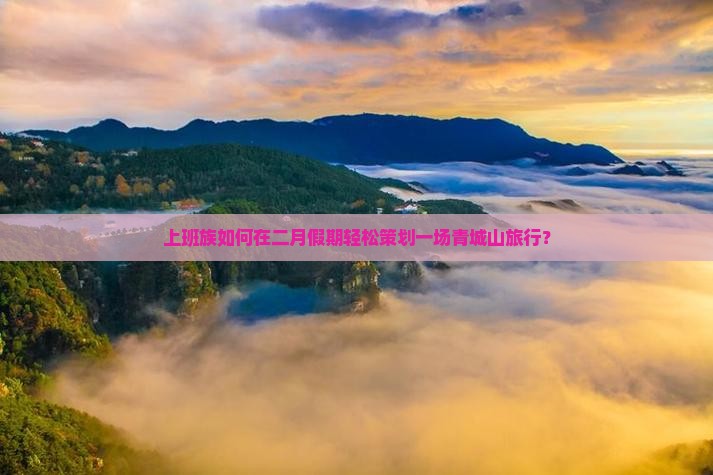 上班族如何在二月假期轻松策划一场青城山旅行？