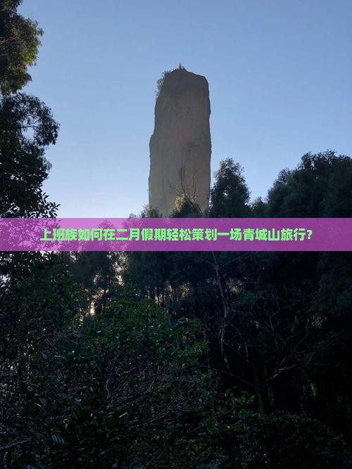 上班族如何在二月假期轻松策划一场青城山旅行？
