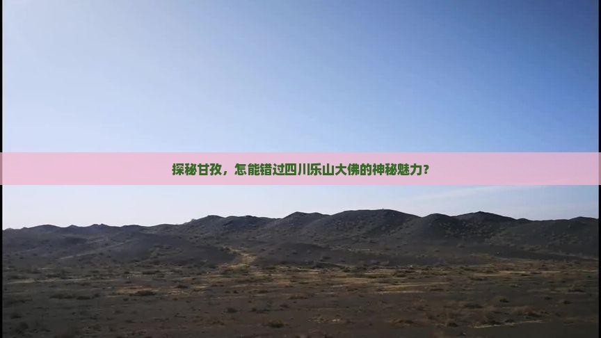 探秘甘孜，怎能错过四川乐山大佛的神秘魅力？