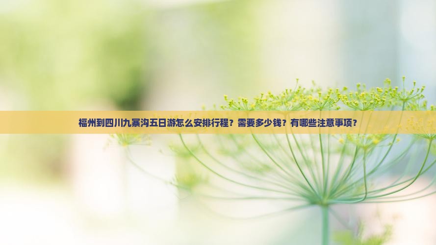 福州到四川九寨沟五日游怎么安排行程？需要多少钱？有哪些注意事项？
