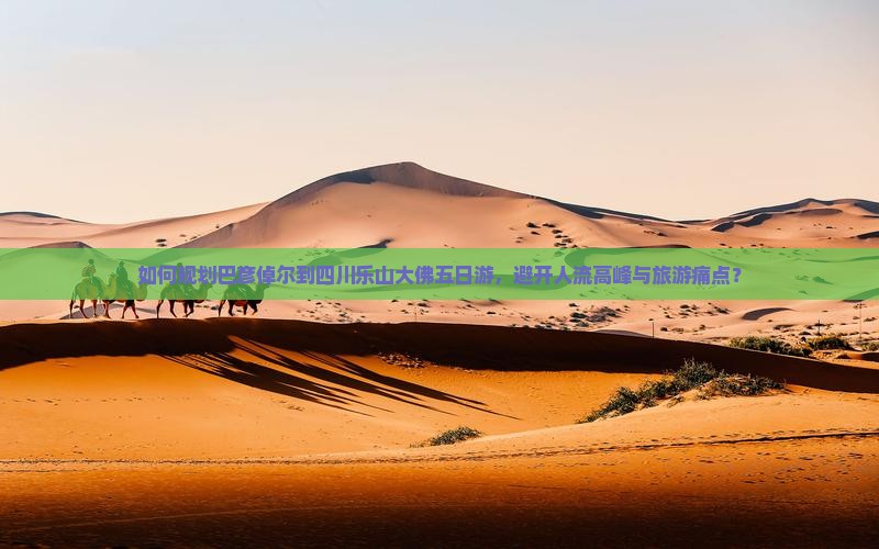 如何规划巴彦倬尔到四川乐山大佛五日游，避开人流高峰与旅游痛点？
