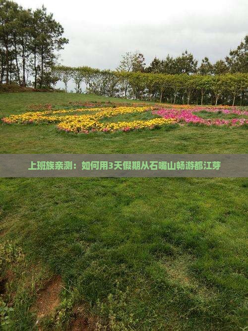 上班族亲测：如何用3天假期从石嘴山畅游都江芽