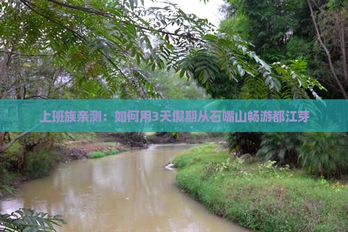 上班族亲测：如何用3天假期从石嘴山畅游都江芽