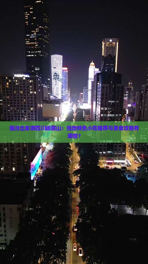 临汾出发游四川峨眉山：当地特色小吃推荐与美食攻略有哪些？