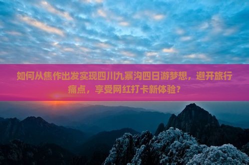 如何从焦作出发实现四川九寨沟四日游梦想，避开旅行痛点，享受网红打卡新体验？