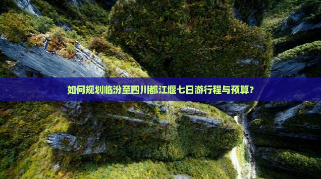如何规划临汾至四川都江堰七日游行程与预算？