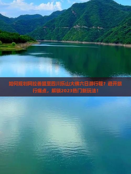 如何规划阿拉善盟至四川乐山大佛六日游行程？避开旅行痛点，解锁2023热门新玩法！